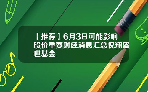 【推荐】6月3日可能影响股价重要财经消息汇总悦翔盛世基金