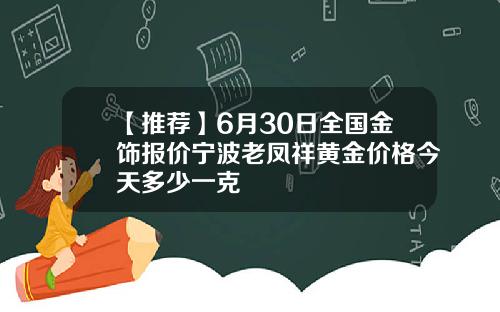 【推荐】6月30日全国金饰报价宁波老凤祥黄金价格今天多少一克