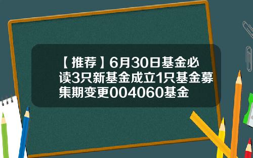 【推荐】6月30日基金必读3只新基金成立1只基金募集期变更004060基金