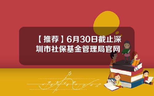 【推荐】6月30日截止深圳市社保基金管理局官网