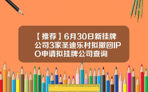 【推荐】6月30日新挂牌公司3家圣迪乐村拟撤回IPO申请拟挂牌公司查询