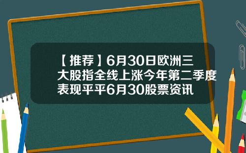 【推荐】6月30日欧洲三大股指全线上涨今年第二季度表现平平6月30股票资讯