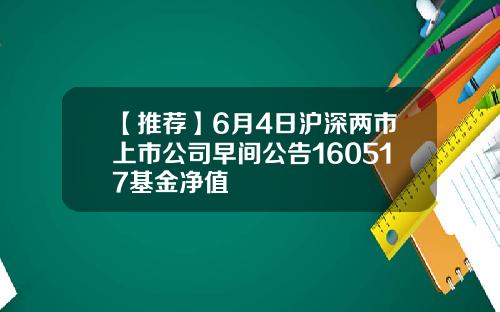 【推荐】6月4日沪深两市上市公司早间公告160517基金净值