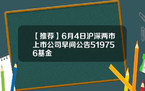 【推荐】6月4日沪深两市上市公司早间公告519756基金