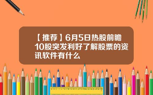 【推荐】6月5日热股前瞻10股突发利好了解股票的资讯软件有什么