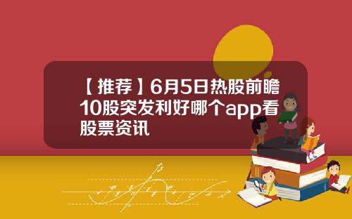 【推荐】6月5日热股前瞻10股突发利好哪个app看股票资讯