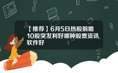 【推荐】6月5日热股前瞻10股突发利好哪种股票资讯软件好