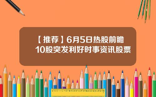 【推荐】6月5日热股前瞻10股突发利好时事资讯股票
