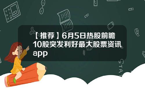 【推荐】6月5日热股前瞻10股突发利好最大股票资讯app