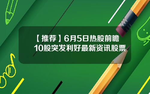 【推荐】6月5日热股前瞻10股突发利好最新资讯股票