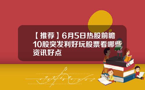 【推荐】6月5日热股前瞻10股突发利好玩股票看哪些资讯好点