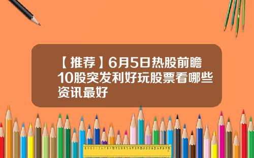 【推荐】6月5日热股前瞻10股突发利好玩股票看哪些资讯最好