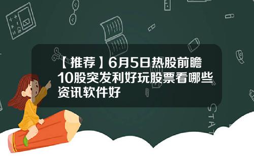 【推荐】6月5日热股前瞻10股突发利好玩股票看哪些资讯软件好