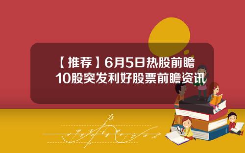 【推荐】6月5日热股前瞻10股突发利好股票前瞻资讯