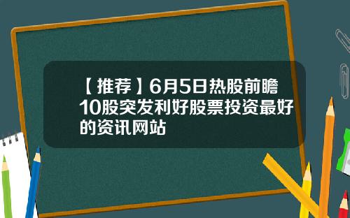 【推荐】6月5日热股前瞻10股突发利好股票投资最好的资讯网站