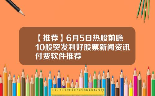 【推荐】6月5日热股前瞻10股突发利好股票新闻资讯付费软件推荐