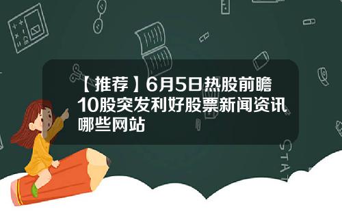 【推荐】6月5日热股前瞻10股突发利好股票新闻资讯哪些网站