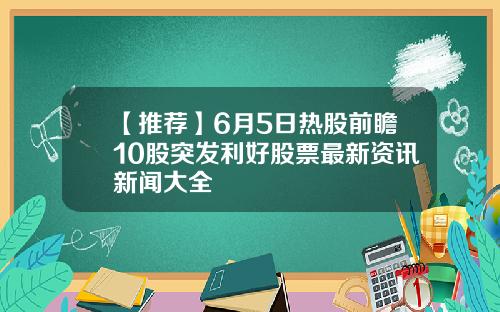 【推荐】6月5日热股前瞻10股突发利好股票最新资讯新闻大全