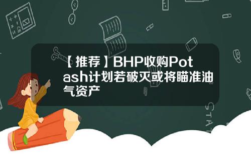 【推荐】BHP收购Potash计划若破灭或将瞄准油气资产