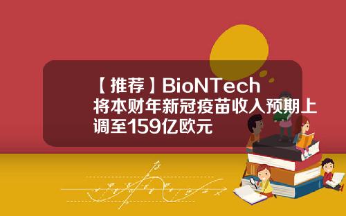 【推荐】BioNTech将本财年新冠疫苗收入预期上调至159亿欧元