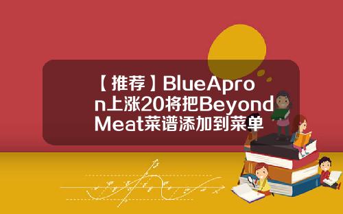 【推荐】BlueApron上涨20将把BeyondMeat菜谱添加到菜单