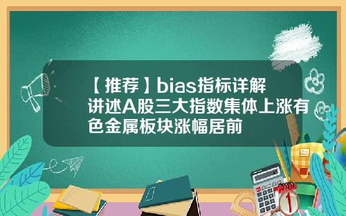 【推荐】bias指标详解讲述A股三大指数集体上涨有色金属板块涨幅居前