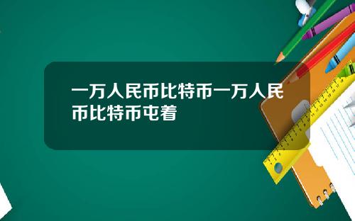 一万人民币比特币一万人民币比特币屯着