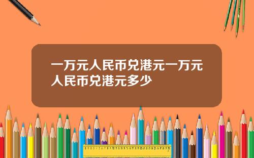 一万元人民币兑港元一万元人民币兑港元多少