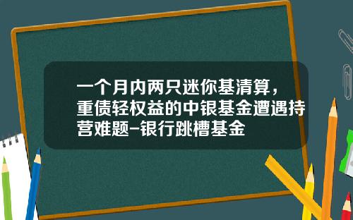 一个月内两只迷你基清算，重债轻权益的中银基金遭遇持营难题-银行跳槽基金