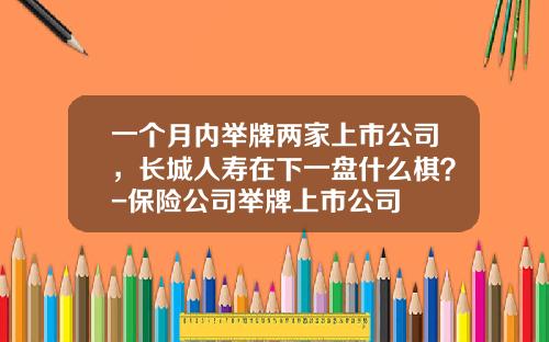 一个月内举牌两家上市公司，长城人寿在下一盘什么棋？-保险公司举牌上市公司