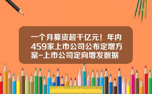 一个月募资超千亿元！年内459家上市公司公布定增方案-上市公司定向增发数据