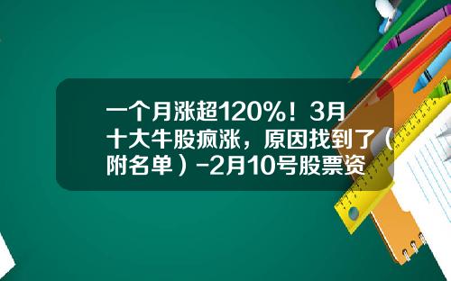 一个月涨超120%！3月十大牛股疯涨，原因找到了（附名单）-2月10号股票资讯