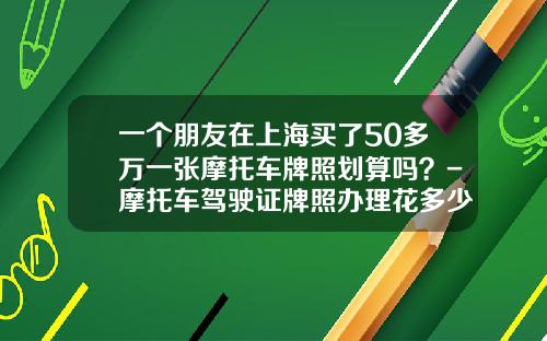 一个朋友在上海买了50多万一张摩托车牌照划算吗？-摩托车驾驶证牌照办理花多少钱
