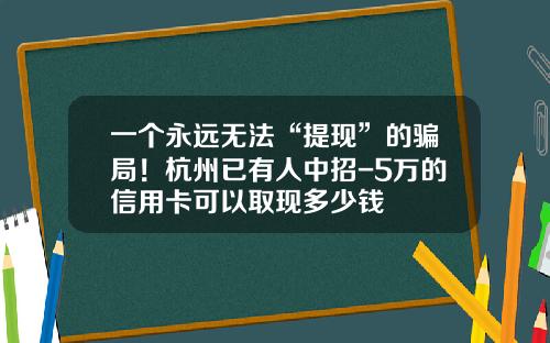 一个永远无法“提现”的骗局！杭州已有人中招-5万的信用卡可以取现多少钱