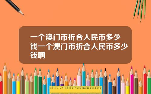 一个澳门币折合人民币多少钱一个澳门币折合人民币多少钱啊
