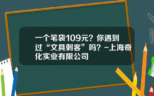 一个笔袋109元？你遇到过“文具刺客”吗？-上海奇化实业有限公司