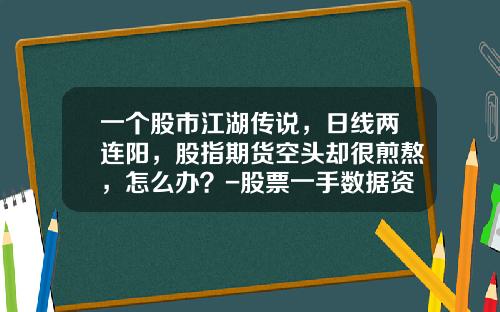 一个股市江湖传说，日线两连阳，股指期货空头却很煎熬，怎么办？-股票一手数据资讯