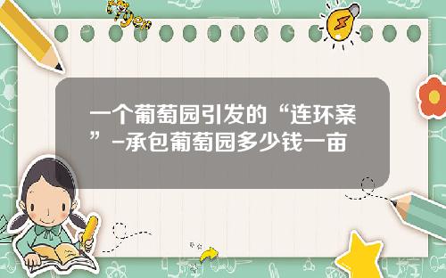 一个葡萄园引发的“连环案”-承包葡萄园多少钱一亩