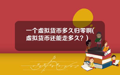 一个虚拟货币多久归零啊(虚拟货币还能走多久？)