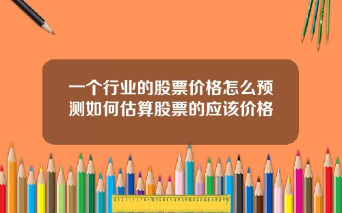 一个行业的股票价格怎么预测如何估算股票的应该价格