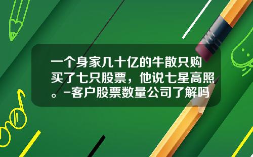一个身家几十亿的牛散只购买了七只股票，他说七星高照。-客户股票数量公司了解吗