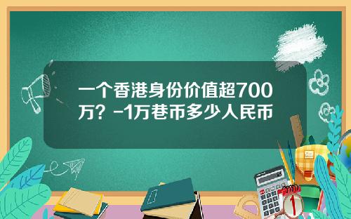 一个香港身份价值超700万？-1万巷币多少人民币