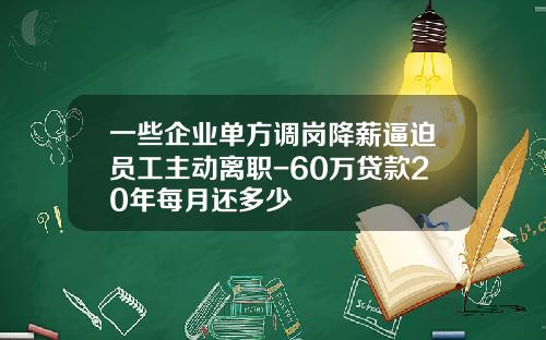 一些企业单方调岗降薪逼迫员工主动离职-60万贷款20年每月还多少