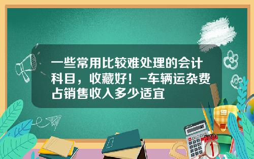 一些常用比较难处理的会计科目，收藏好！-车辆运杂费占销售收入多少适宜