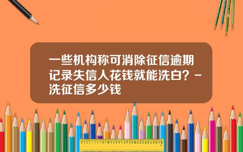 一些机构称可消除征信逾期记录失信人花钱就能洗白？-洗征信多少钱