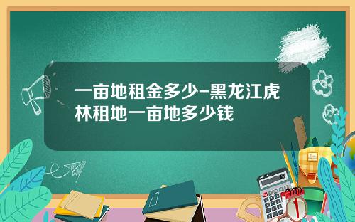 一亩地租金多少-黑龙江虎林租地一亩地多少钱