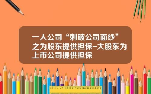 一人公司“刺破公司面纱”之为股东提供担保-大股东为上市公司提供担保