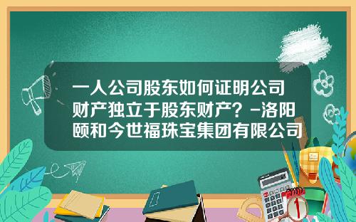 一人公司股东如何证明公司财产独立于股东财产？-洛阳颐和今世福珠宝集团有限公司