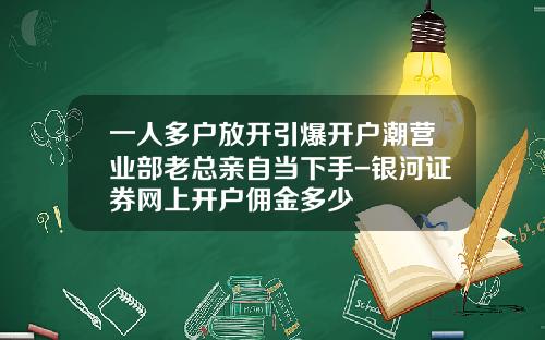一人多户放开引爆开户潮营业部老总亲自当下手-银河证券网上开户佣金多少