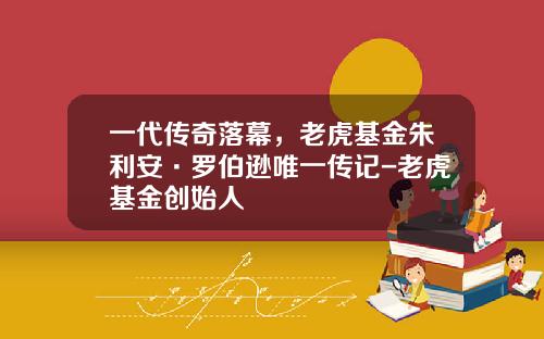 一代传奇落幕，老虎基金朱利安·罗伯逊唯一传记-老虎基金创始人